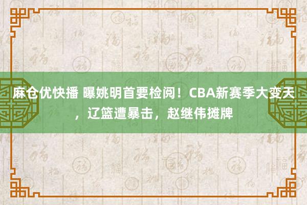 麻仓优快播 曝姚明首要检阅！CBA新赛季大变天，辽篮遭暴击，赵继伟摊牌