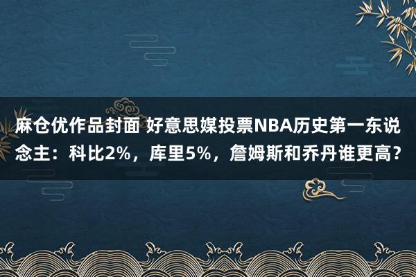 麻仓优作品封面 好意思媒投票NBA历史第一东说念主：科比2%，库里5%，詹姆斯和乔丹谁更高？