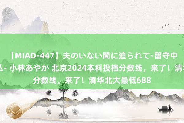 【MIAD-447】夫のいない間に迫られて-留守中に寝取られた私- 小林あやか 北京2024本科投档分数线，<a href=