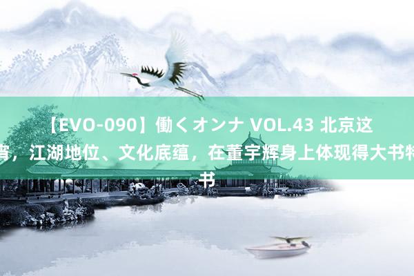 【EVO-090】働くオンナ VOL.43 北京这通宵，江湖地位、文化底蕴，在董宇辉身上体现得大书特书