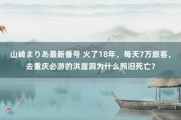 山崎まりあ最新番号 火了18年，每天7万旅客，去重庆必游的洪崖洞为什么照旧死亡？