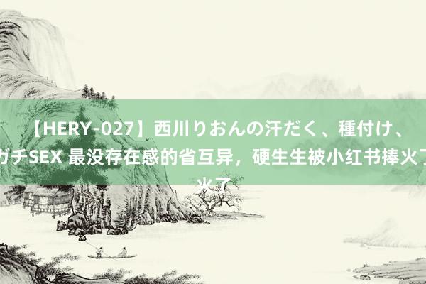 【HERY-027】西川りおんの汗だく、種付け、ガチSEX 最没存在感的省互异，硬生生被小红书捧火了