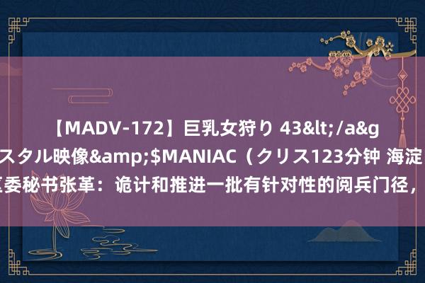 【MADV-172】巨乳女狩り 43</a>2010-11-05クリスタル映像&$MANIAC（クリス123分钟 海淀区委秘书张革：诡计和推进一批有针对性的阅兵门径，握续引发高质料发展的澎湃动能