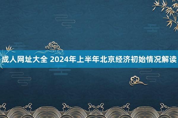 成人网址大全 2024年上半年北京经济初始情况解读