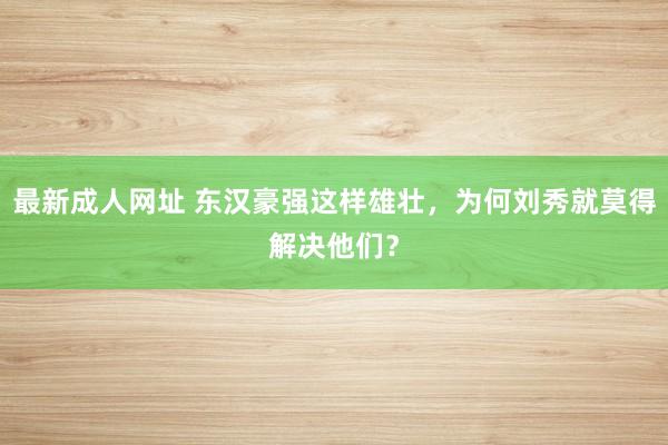 最新成人网址 东汉豪强这样雄壮，为何刘秀就莫得解决他们？