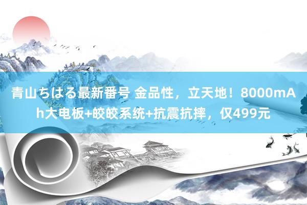 青山ちはる最新番号 金品性，立天地！8000mAh大电板+皎皎系统+抗震抗摔，仅499元