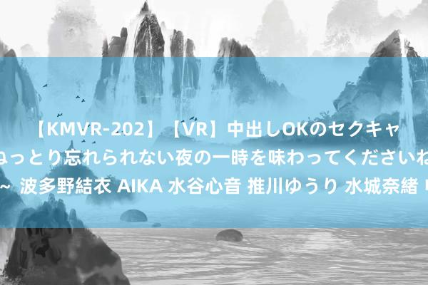 【KMVR-202】【VR】中出しOKのセクキャバにようこそ◆～濃密ねっとり忘れられない夜の一時を味わってくださいね◆～ 波多野結衣 AIKA 水谷心音 推川ゆうり 水城奈緒 电视到底买多大尺寸合适？