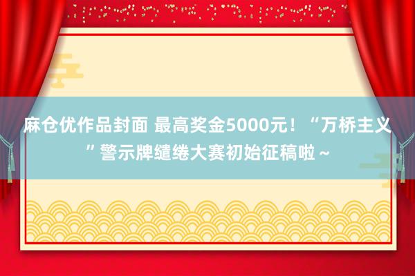 麻仓优作品封面 最高奖金5000元！“万桥主义”警示牌缱绻大赛初始征稿啦～