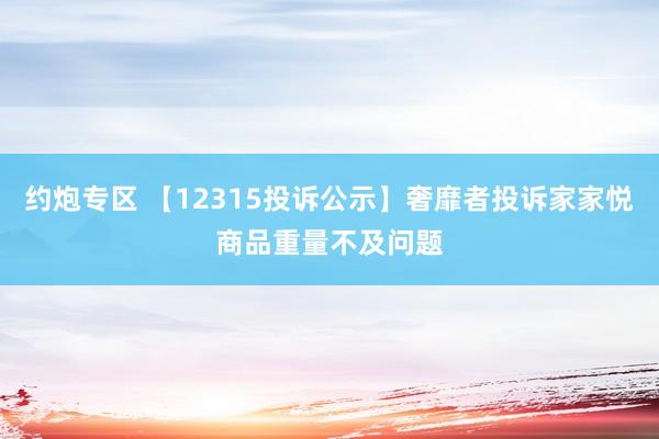 约炮专区 【12315投诉公示】奢靡者投诉家家悦商品重量不及问题