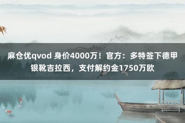 麻仓优qvod 身价4000万！官方：多特签下德甲银靴吉拉西，支付解约金1750万欧