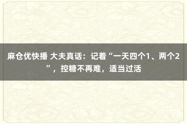 麻仓优快播 大夫真话：记着“一天四个1、两个2”，控糖不再难，适当过活