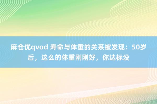 麻仓优qvod 寿命与体重的关系被发现：50岁后，这么的体重刚刚好，你达标没