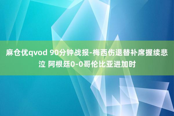 麻仓优qvod 90分钟战报-梅西伤退替补席握续悲泣 阿根廷0-0哥伦比亚进加时