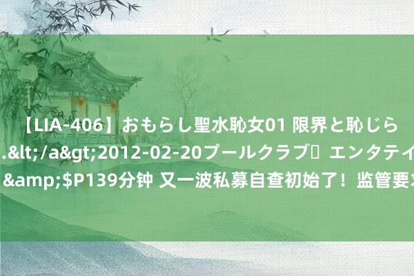 【LIA-406】おもらし聖水恥女01 限界と恥じらいの葛藤の狭間で…</a>2012-02-20プールクラブ・エンタテインメント&$P139分钟 又一波私募自查初始了！监管要求重心自查尺度化往复 触及8大自查要点