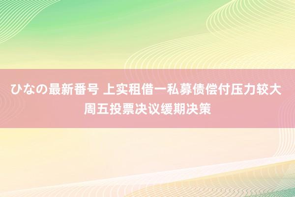 ひなの最新番号 上实租借一私募债偿付压力较大 周五投票决议缓期决策