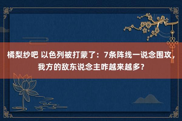 橘梨纱吧 以色列被打蒙了：7条阵线一说念围攻，我方的敌东说念主咋越来越多？