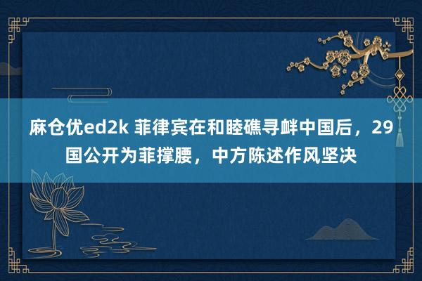 麻仓优ed2k 菲律宾在和睦礁寻衅中国后，29国公开为菲撑腰，中方陈述作风坚决