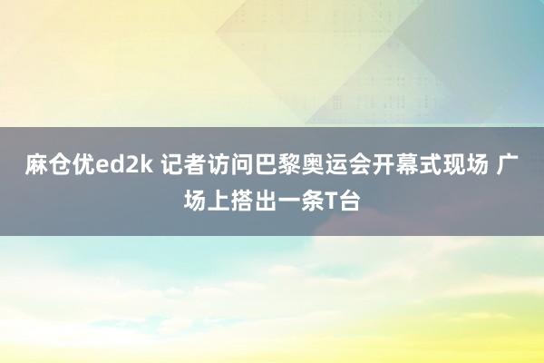 麻仓优ed2k 记者访问巴黎奥运会开幕式现场 广场上搭出一条T台