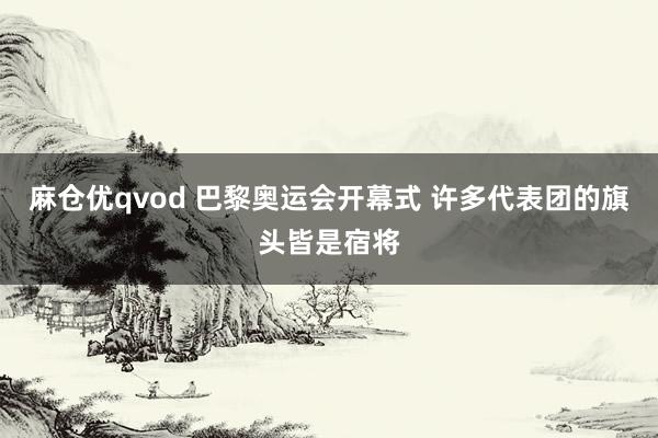 麻仓优qvod 巴黎奥运会开幕式 许多代表团的旗头皆是宿将