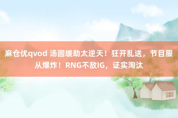 麻仓优qvod 汤圆缓助太逆天！狂开乱送，节目服从爆炸！RNG不敌IG，证实淘汰