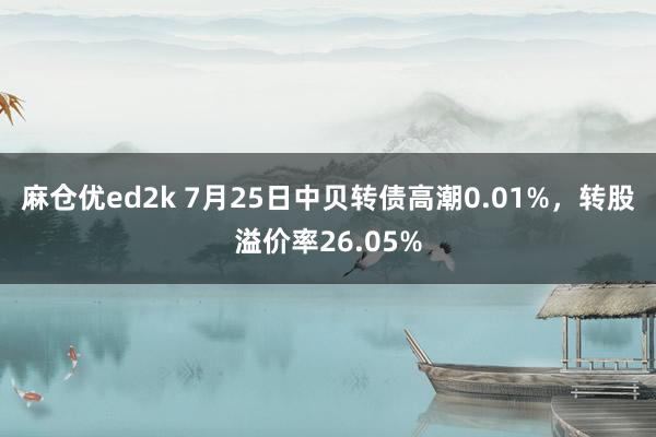 麻仓优ed2k 7月25日中贝转债高潮0.01%，转股溢价率26.05%