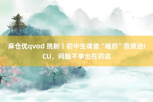 麻仓优qvod 挑剔丨初中生课堂“嗑药”昏厥进ICU，问题不单出在药店