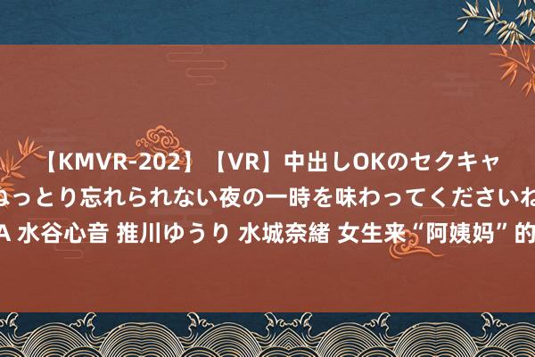 【KMVR-202】【VR】中出しOKのセクキャバにようこそ◆～濃密ねっとり忘れられない夜の一時を味わってくださいね◆～ 波多野結衣 AIKA 水谷心音 推川ゆうり 水城奈緒 女生来“阿姨妈”的全历程，你了解若干？男生能坚合手看完吗？