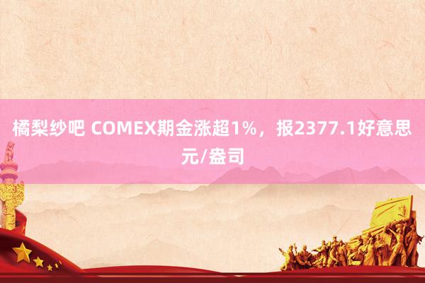 橘梨纱吧 COMEX期金涨超1%，报2377.1好意思元/盎司