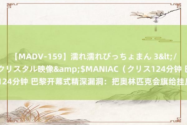 【MADV-159】濡れ濡れびっちょまん 3</a>2010-07-23クリスタル映像&$MANIAC（クリス124分钟 巴黎开幕式精深漏洞：把奥林匹克会旗给挂反了！巴赫一脸纷扰！