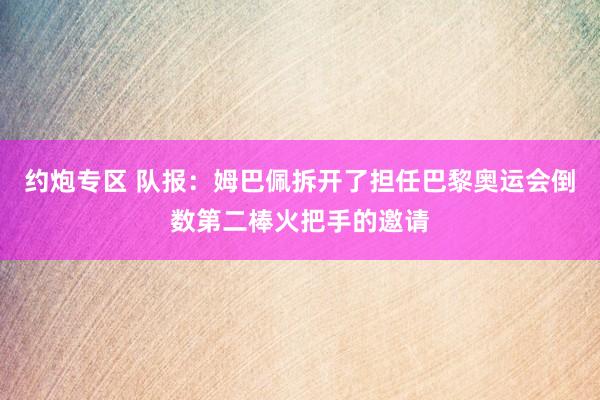 约炮专区 队报：姆巴佩拆开了担任巴黎奥运会倒数第二棒火把手的邀请