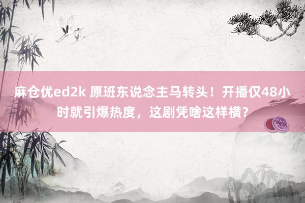 麻仓优ed2k 原班东说念主马转头！开播仅48小时就引爆热度，这剧凭啥这样横？