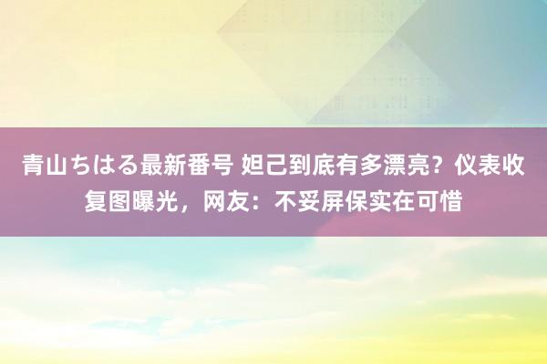 青山ちはる最新番号 妲己到底有多漂亮？仪表收复图曝光，网友：不妥屏保实在可惜