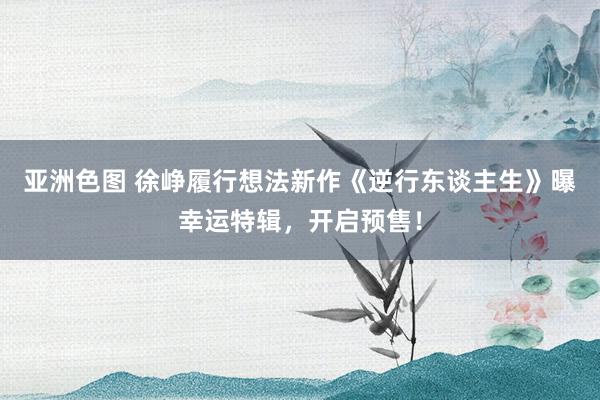 亚洲色图 徐峥履行想法新作《逆行东谈主生》曝幸运特辑，开启预售！