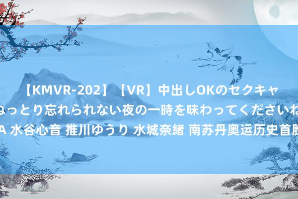 【KMVR-202】【VR】中出しOKのセクキャバにようこそ◆～濃密ねっとり忘れられない夜の一時を味わってくださいね◆～ 波多野結衣 AIKA 水谷心音 推川ゆうり 水城奈緒 南苏丹奥运历史首胜！琼斯19+7+6爆发 阿尔瓦拉多26分沃特斯18分