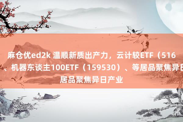 麻仓优ed2k 温顺新质出产力，云计较ETF（516510）、机器东谈主100ETF（159530）、等居品聚焦异日产业