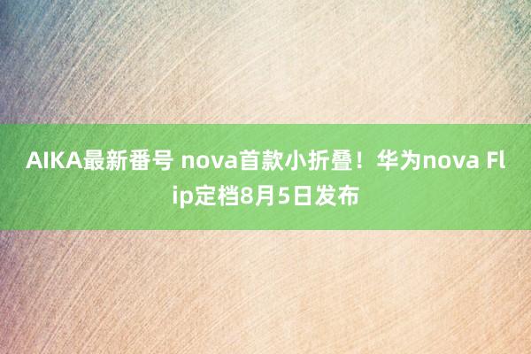 AIKA最新番号 nova首款小折叠！华为nova Flip定档8月5日发布