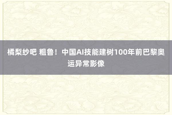 橘梨纱吧 粗鲁！中国AI技能建树100年前巴黎奥运异常影像