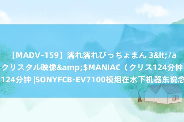 【MADV-159】濡れ濡れびっちょまん 3</a>2010-07-23クリスタル映像&$MANIAC（クリス124分钟 |SONYFCB-EV7100模组在水下机器东说念主中的立异应用