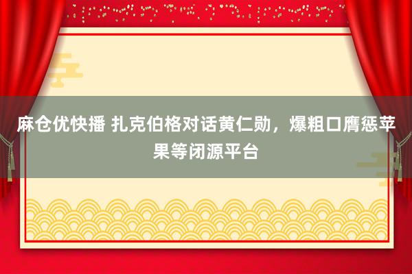 麻仓优快播 扎克伯格对话黄仁勋，爆粗口膺惩苹果等闭源平台