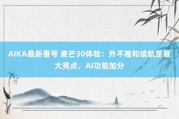 AIKA最新番号 麦芒30体验：外不雅和续航是最大亮点，AI功能加分