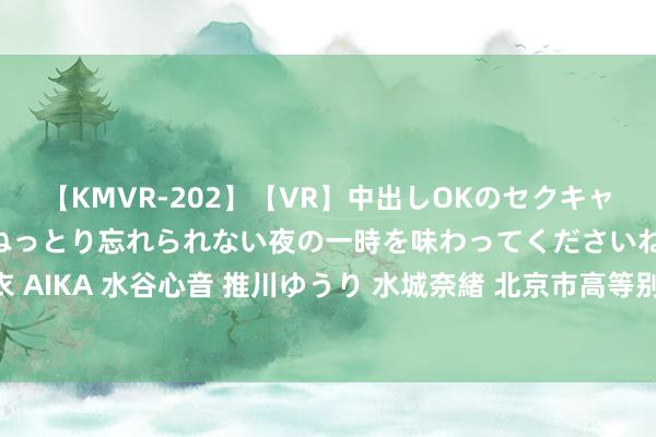 【KMVR-202】【VR】中出しOKのセクキャバにようこそ◆～濃密ねっとり忘れられない夜の一時を味わってくださいね◆～ 波多野結衣 AIKA 水谷心音 推川ゆうり 水城奈緒 北京市高等别自动驾驶示范区3.0扩区树立口头公示