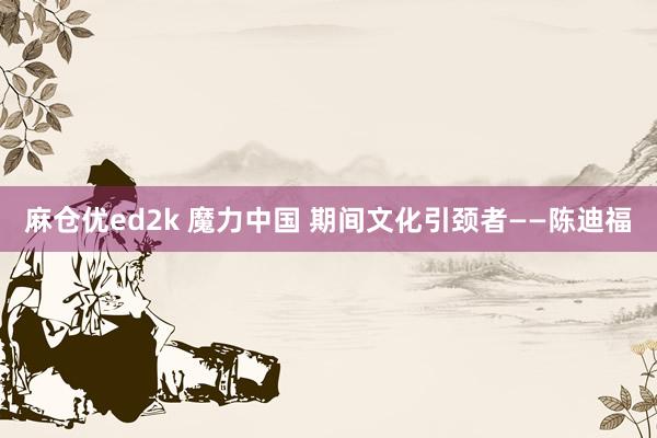 麻仓优ed2k 魔力中国 期间文化引颈者——陈迪福