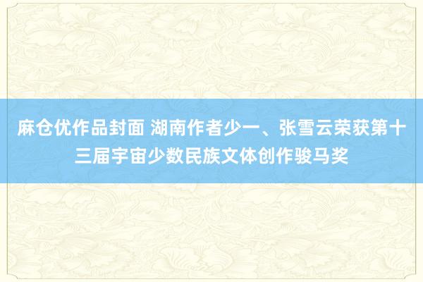 麻仓优作品封面 湖南作者少一、张雪云荣获第十三届宇宙少数民族文体创作骏马奖