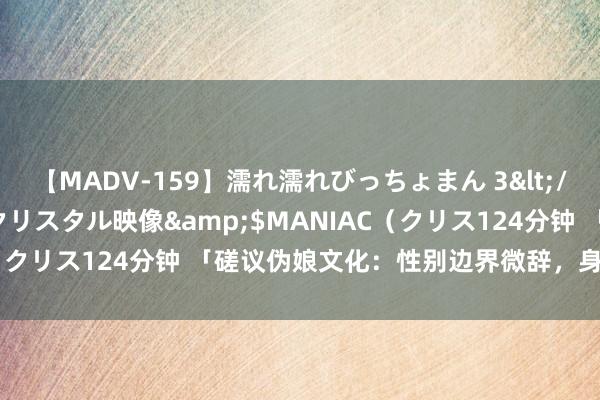 【MADV-159】濡れ濡れびっちょまん 3</a>2010-07-23クリスタル映像&$MANIAC（クリス124分钟 「磋议伪娘文化：性别边界微辞，身份开脱选拔」