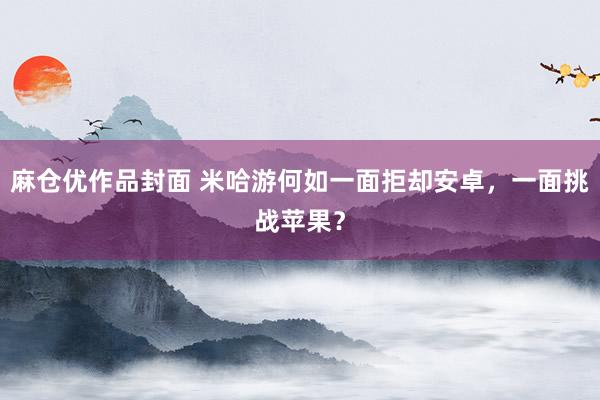 麻仓优作品封面 米哈游何如一面拒却安卓，一面挑战苹果？