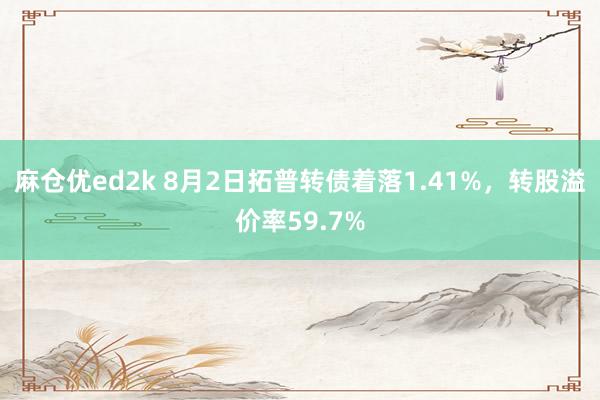 麻仓优ed2k 8月2日拓普转债着落1.41%，转股溢价率59.7%