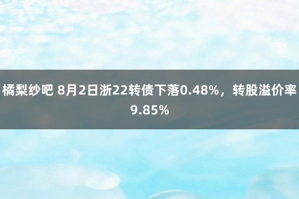 橘梨纱吧 8月2日浙22转债下落0.48%，转股溢价率9.85%