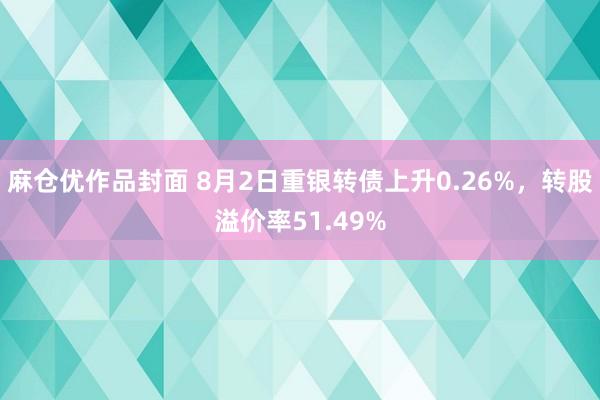 麻仓优作品封面 8月2日重银转债上升0.26%，转股溢价率51.49%