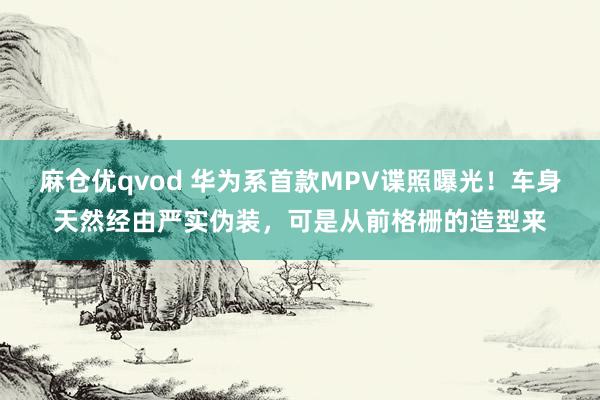 麻仓优qvod 华为系首款MPV谍照曝光！车身天然经由严实伪装，可是从前格栅的造型来