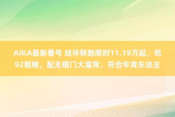 AIKA最新番号 结伴轿跑限时11.19万起，吃92粗粮，配无框门大溜背，符合年青东谈主